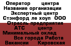 Оператор Call-центра › Название организации ­ Экспертный центр Стэнфорд-ле-хоуп, ООО › Отрасль предприятия ­ АТС, call-центр › Минимальный оклад ­ 60 000 - Все города Работа » Вакансии   . Кировская обл.,Захарищево п.